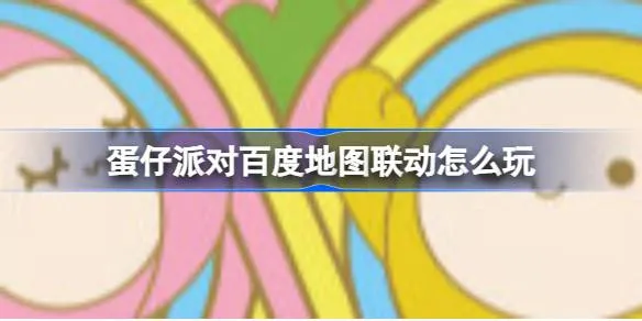 蛋仔派对与百度地图联动什么时候开始？蛋仔派对百度地图联动怎么玩？